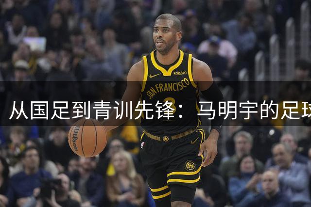 从国足到青训先锋：马明宇的足球人生蜕变